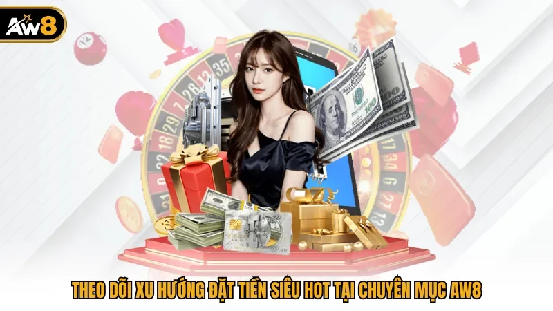 Theo dõi xu hướng đặt tiền siêu hot tại chuyên mục AW8 
