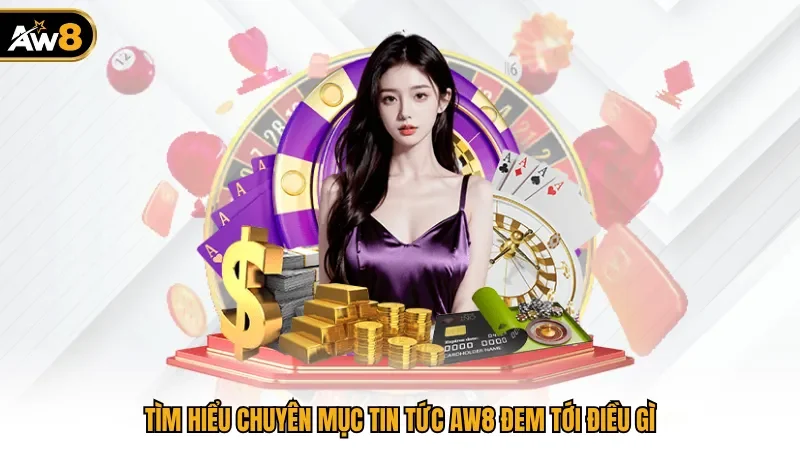 Tìm hiểu chuyên mục tin tức AW8 đem tới điều gì 